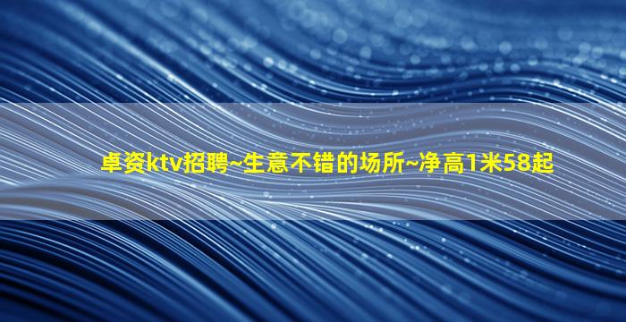 卓资ktv招聘~生意不错的场所~净高1米58起